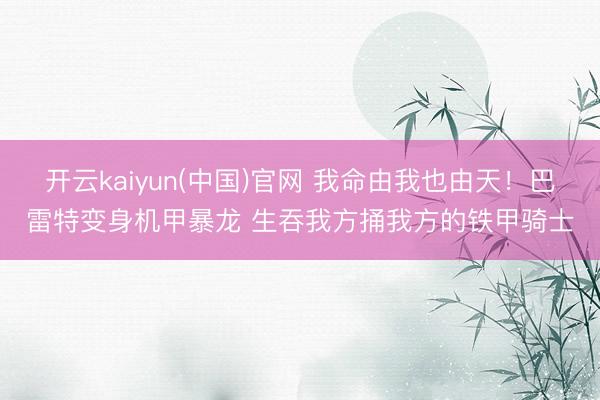 开云kaiyun(中国)官网 我命由我也由天！巴雷特变身机甲暴龙 生吞我方捅我方的铁甲骑士