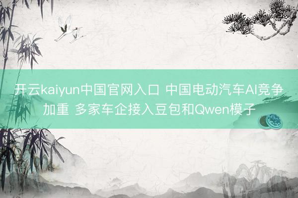 开云kaiyun中国官网入口 中国电动汽车AI竞争加重 多家车企接入豆包和Qwen模子