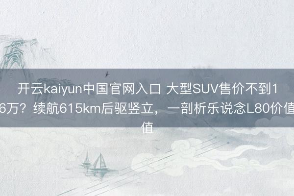 开云kaiyun中国官网入口 大型SUV售价不到16万？续航615km后驱竖立，一剖析乐说念L80价值