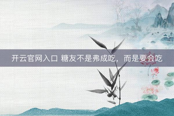 开云官网入口 糖友不是弗成吃,而是要会吃