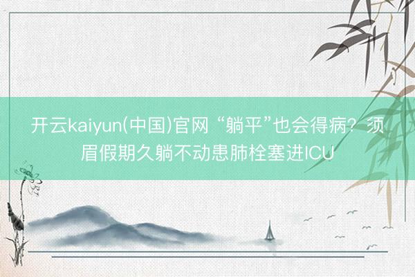 开云kaiyun(中国)官网 “躺平”也会得病？须眉假期久躺不动患肺栓塞进ICU