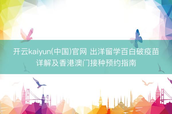 开云kaiyun(中国)官网 出洋留学百白破疫苗详解及香港澳门接种预约指南