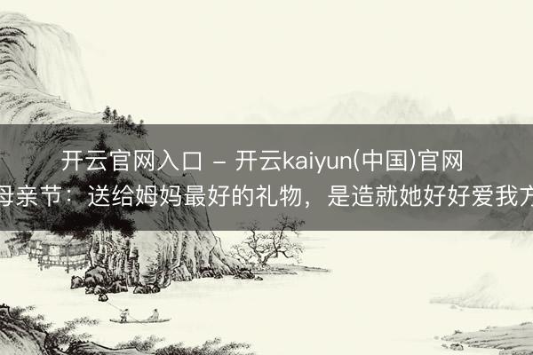开云官网入口 - 开云kaiyun(中国)官网 母亲节:送给姆妈最好的礼物,是造就她好好爱我方