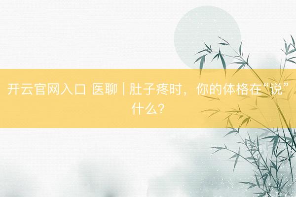 开云官网入口 医聊 | 肚子疼时，你的体格在“说”什么？