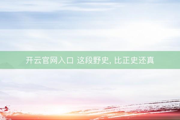 开云官网入口 这段野史， 比正史还真