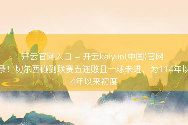 开云官网入口 - 开云kaiyun(中国)官网 玷污记录！切尔西碰到联赛五连败且一球未进，为114年以来初度