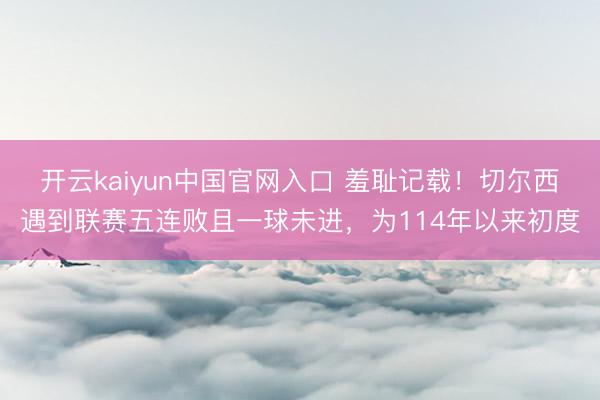 开云kaiyun中国官网入口 羞耻记载！切尔西遇到联赛五连败且一球未进，为114年以来初度