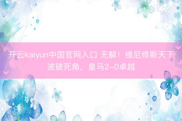 开云kaiyun中国官网入口 无解！维尼修斯天下波破死角，皇马2-0卓越