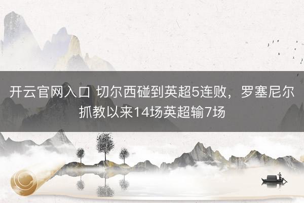 开云官网入口 切尔西碰到英超5连败，罗塞尼尔抓教以来14场英超输7场