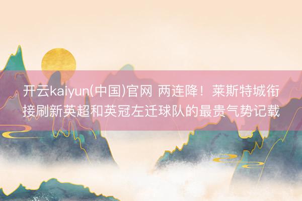 开云kaiyun(中国)官网 两连降！莱斯特城衔接刷新英超和英冠左迁球队的最贵气势记载