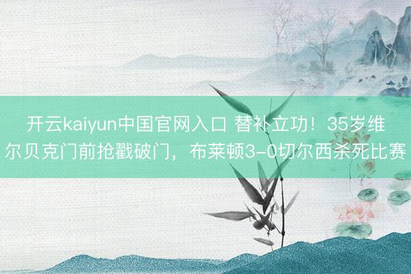 开云kaiyun中国官网入口 替补立功！35岁维尔贝克门前抢戳破门，布莱顿3-0切尔西杀死比赛