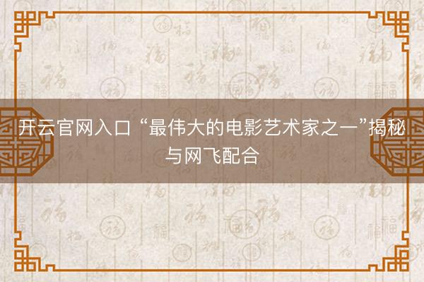 开云官网入口 “最伟大的电影艺术家之一”揭秘与网飞配合