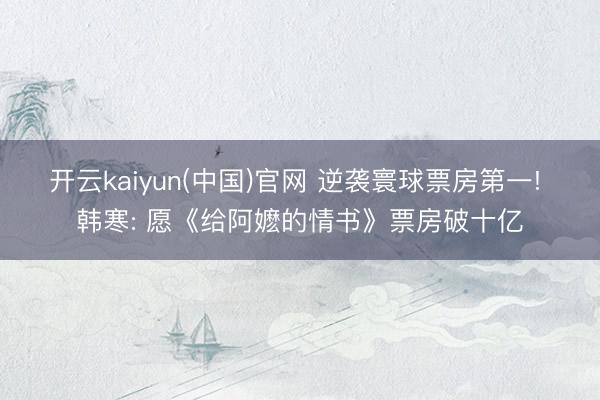 开云kaiyun(中国)官网 逆袭寰球票房第一! 韩寒: 愿《给阿嬷的情书》票房破十亿