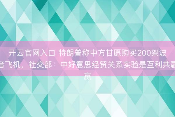 开云官网入口 特朗普称中方甘愿购买200架波音飞机，社交部：中好意思经贸关系实验是互利共赢