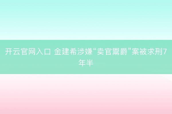 开云官网入口 金建希涉嫌“卖官鬻爵”案被求刑7年半