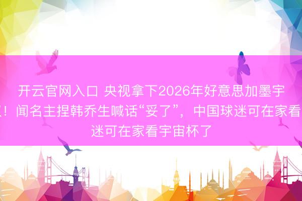 开云官网入口 央视拿下2026年好意思加墨宇宙杯版权！闻名主捏韩乔生喊话“妥了”，中国球迷可在家看宇宙杯了