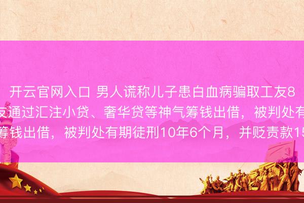 开云官网入口 男人谎称儿子患白血病骗取工友80多万元,甚而拐骗工友通过汇注小贷、奢华贷等神气筹钱出借,被判处有期徒刑10年6个月,并贬责款15万元