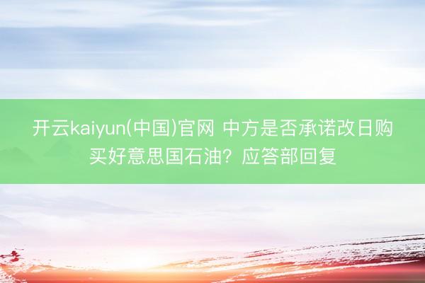 开云kaiyun(中国)官网 中方是否承诺改日购买好意思国石油？应答部回复