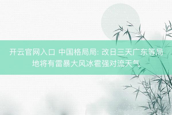 开云官网入口 中国格局局: 改日三天广东等局地将有雷暴大风冰雹强对流天气