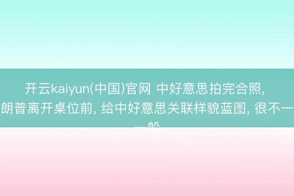 开云kaiyun(中国)官网 中好意思拍完合照, 特朗普离开桌位前, 给中好意思关联样貌蓝图, 很不一般