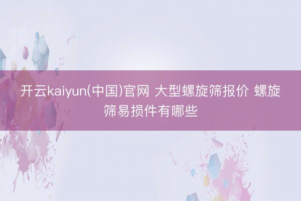 开云kaiyun(中国)官网 大型螺旋筛报价 螺旋筛易损件有哪些