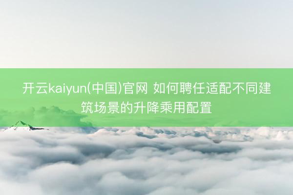 开云kaiyun(中国)官网 如何聘任适配不同建筑场景的升降乘用配置