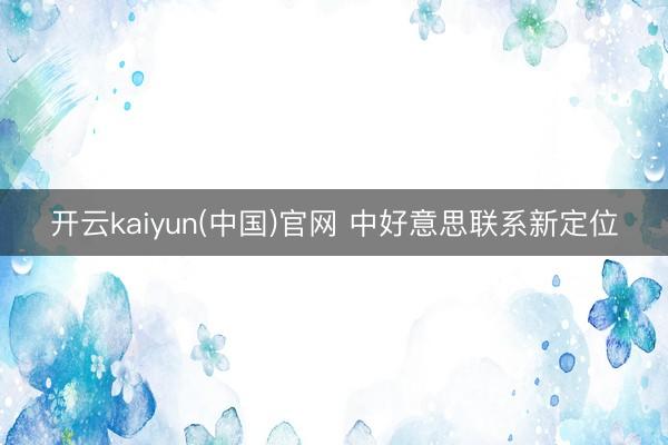 开云kaiyun(中国)官网 中好意思联系新定位