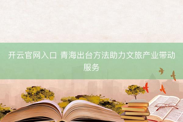 开云官网入口 青海出台方法助力文旅产业带动服务