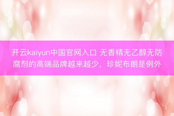 开云kaiyun中国官网入口 无香精无乙醇无防腐剂的高端品牌越来越少，珍妮布朗是例外