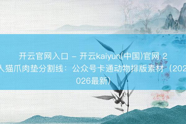 开云官网入口 - 开云kaiyun(中国)官网 22组可人猫爪肉垫分割线：公众号卡通动物排版素材（2026最新）