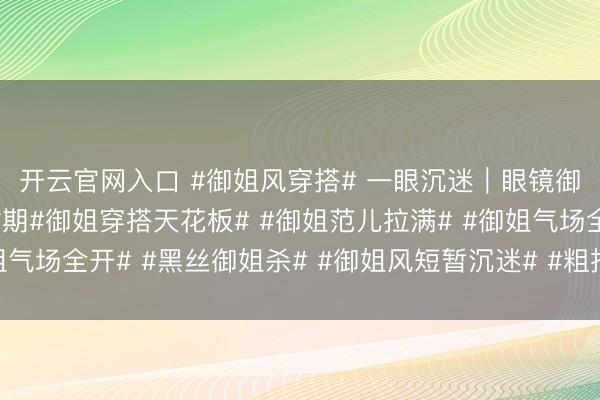 开云官网入口 #御姐风穿搭# 一眼沉迷｜眼镜御姐的黑丝长腿暴击时期#御姐穿搭天花板# #御姐范儿拉满# #御姐气场全开# #黑丝御姐杀# #御姐风短暂沉迷# #粗拙而了不得的她#