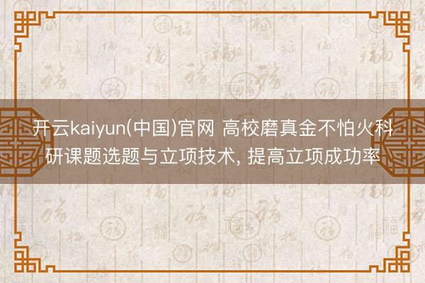 开云kaiyun(中国)官网 高校磨真金不怕火科研课题选题与立项技术， 提高立项成功率