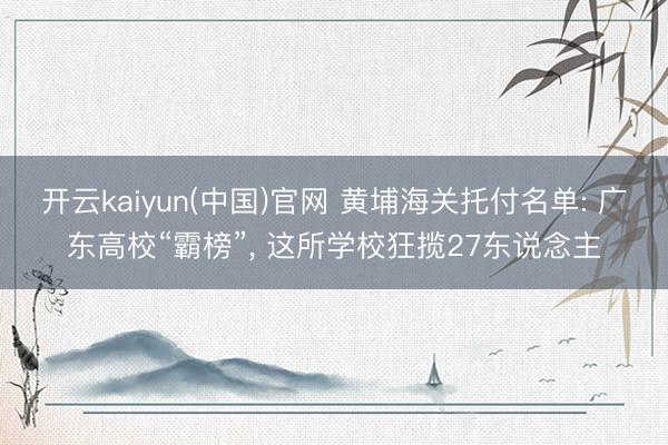 开云kaiyun(中国)官网 黄埔海关托付名单: 广东高校“霸榜”， 这所学校狂揽27东说念主