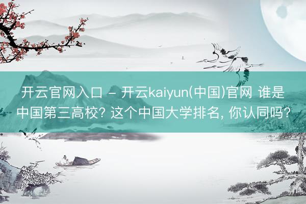 开云官网入口 - 开云kaiyun(中国)官网 谁是中国第三高校? 这个中国大学排名， 你认同吗?
