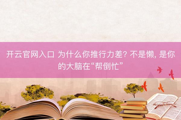 开云官网入口 为什么你推行力差? 不是懒， 是你的大脑在“帮倒忙”