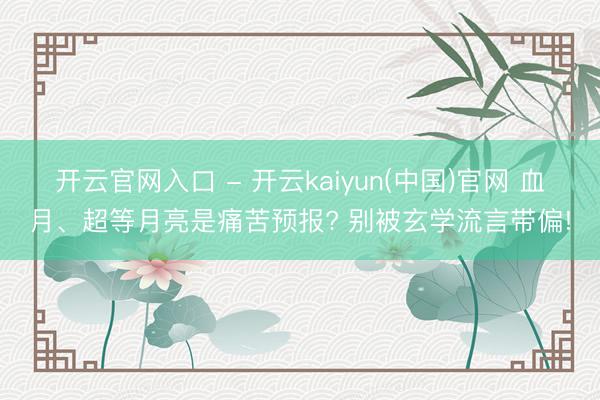 开云官网入口 - 开云kaiyun(中国)官网 血月、超等月亮是痛苦预报? 别被玄学流言带偏!