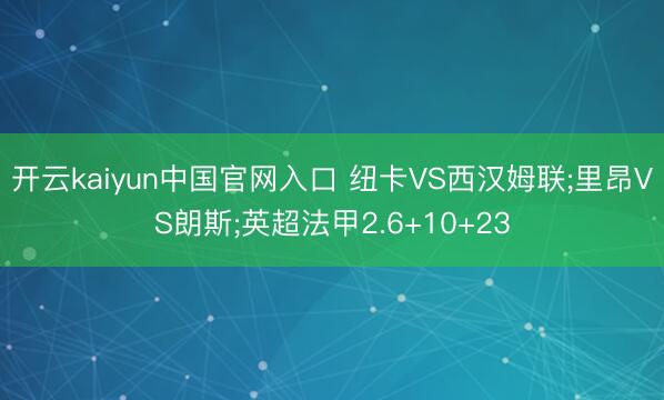 开云kaiyun中国官网入口 纽卡VS西汉姆联;里昂VS朗斯;英超法甲2.6+10+23