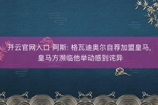 开云官网入口 阿斯: 格瓦迪奥尔自荐加盟皇马， 皇马方濒临他举动感到诧异