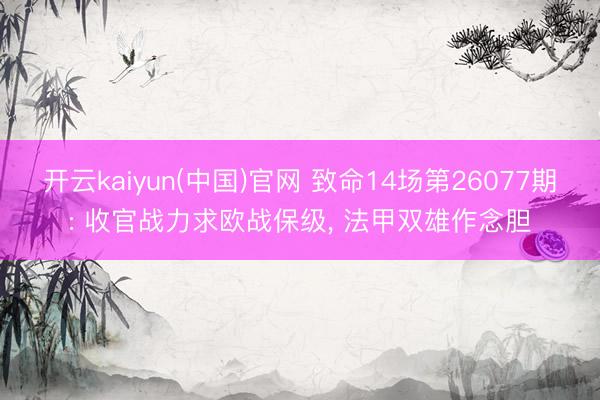 开云kaiyun(中国)官网 致命14场第26077期: 收官战力求欧战保级， 法甲双雄作念胆