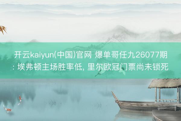 开云kaiyun(中国)官网 爆单哥任九26077期: 埃弗顿主场胜率低， 里尔欧冠门票尚未锁死