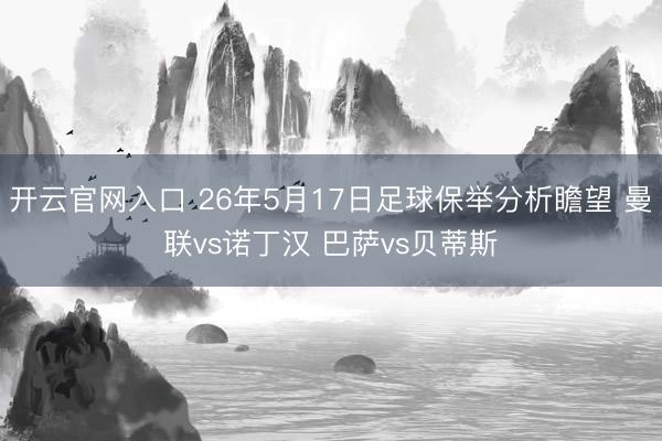 开云官网入口 26年5月17日足球保举分析瞻望 曼联vs诺丁汉 巴萨vs贝蒂斯