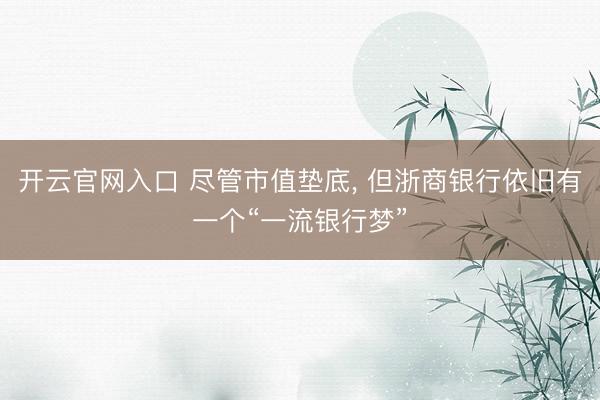 开云官网入口 尽管市值垫底， 但浙商银行依旧有一个“一流银行梦”