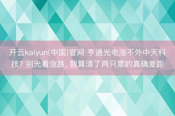 开云kaiyun(中国)官网 亨通光电涨不外中天科技? 别光看涨跌， 我算清了两只票的真确差距