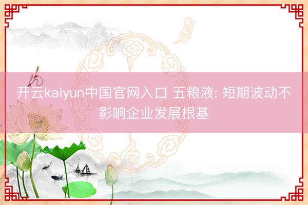 开云kaiyun中国官网入口 五粮液: 短期波动不影响企业发展根基