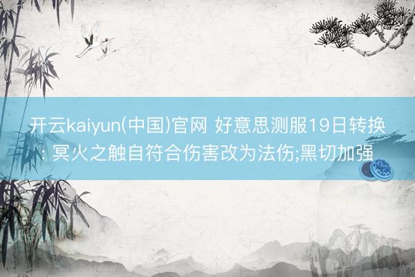 开云kaiyun(中国)官网 好意思测服19日转换: 冥火之触自符合伤害改为法伤;黑切加强