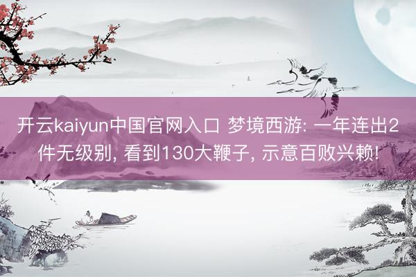 开云kaiyun中国官网入口 梦境西游: 一年连出2件无级别， 看到130大鞭子， 示意百败兴赖!