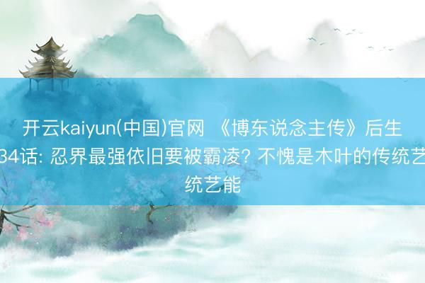 开云kaiyun(中国)官网 《博东说念主传》后生篇34话: 忍界最强依旧要被霸凌? 不愧是木叶的传统艺能