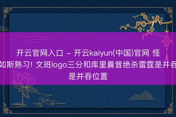 开云官网入口 - 开云kaiyun(中国)官网 怪不得如斯熟习! 文班logo三分和库里曩昔绝杀雷霆是并吞位置