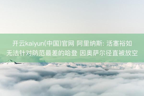 开云kaiyun(中国)官网 阿里纳斯: 活塞裕如无法针对防范最差的哈登 因奥萨尔径直被放空