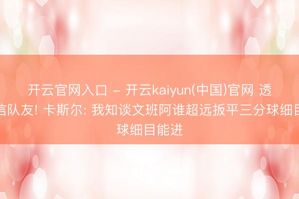 开云官网入口 - 开云kaiyun(中国)官网 透顶深信队友! 卡斯尔: 我知谈文班阿谁超远扳平三分球细目能进